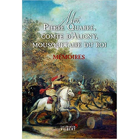 Moi, Pierre Quarré, comte d'Aligny, mousquetaire du roi. Mémoires