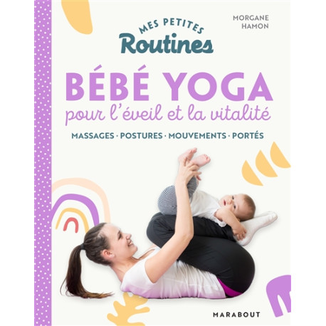 Mes petites routines bébé yoga pour l'éveil et la vitalité - massages, postures, mouvements, portés