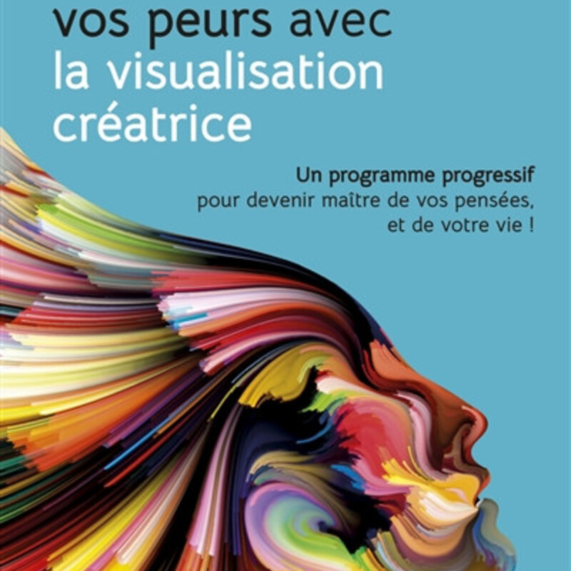 Dépassez vos peurs avec la visualisation créatrice - un programme progressif pour devenir maître de vos pensées, et de votre