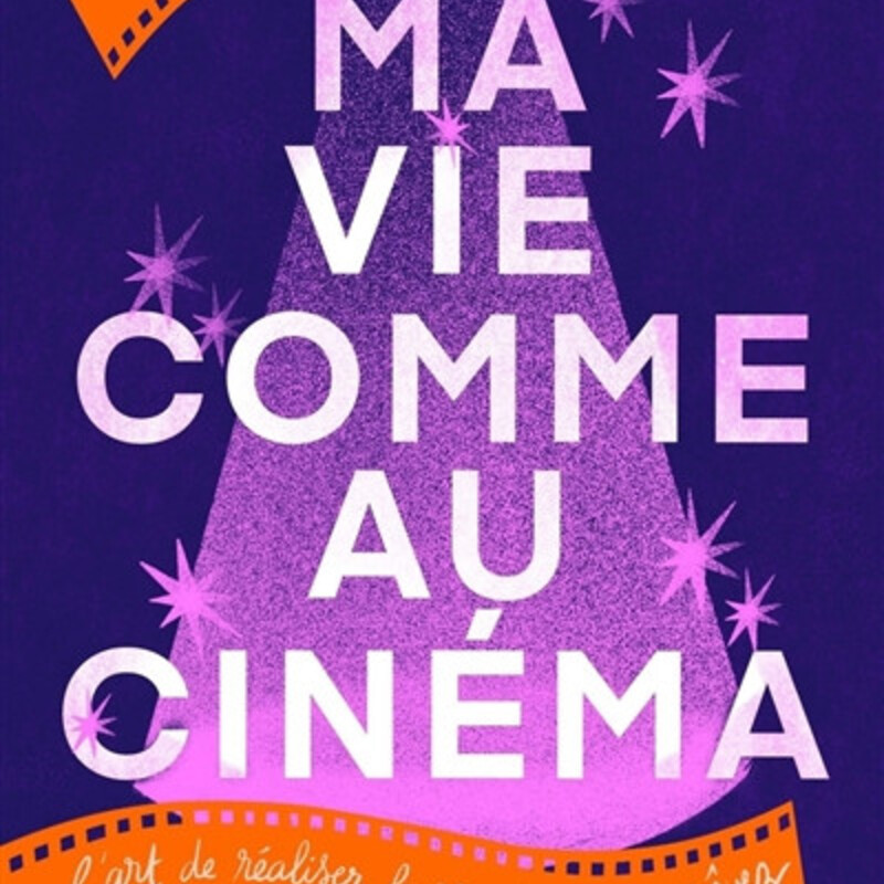 Ma vie comme au cinéma - l'art de réaliser la vie dont vous rêvez