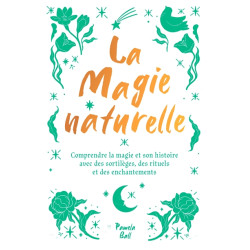 La magie naturelle : comprendre la magie et son histoire avec des sortilèges, des rituels et des enchantements