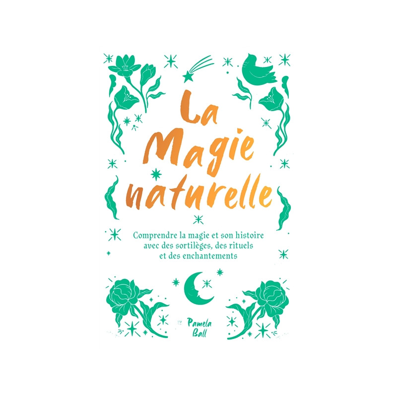 La magie naturelle : comprendre la magie et son histoire avec des sortilèges, des rituels et des enchantements