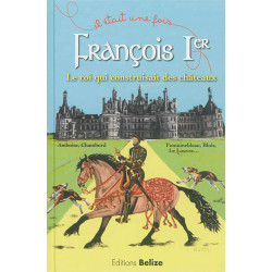 François Ier : le roi qui construisait des châteaux : Amboise, Chambord, Fontainebleau, Blois, le Louvre...